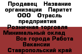 Продавец › Название организации ­ Паритет, ООО › Отрасль предприятия ­ Розничная торговля › Минимальный оклад ­ 26 000 - Все города Работа » Вакансии   . Ставропольский край,Пятигорск г.